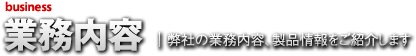 業務内容 | 弊社の業務内容、製品情報をご紹介します