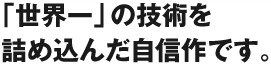 「世界一」の技術を詰め込んだ自信作です。