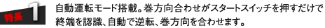 特長1：自動運転モード搭載。巻方向合わせがスタートスイッチを押すだけで終端を認識、自動で逆転、巻方向を合わせます。