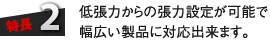 特長2：低張力からの張力設定が可能で幅広い製品に対応出来ます。