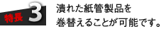 特長3：潰れた紙管製品を巻替えることが可能です。