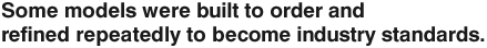 Some models were built to order and refined repeatedly to become industry standards.