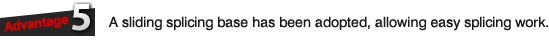 Advantage 5: A sliding splicing base has been adopted, allowing easy splicing work.
