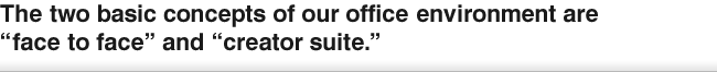 The two basic concepts of our office environment are “face to face” and “creator suite.”