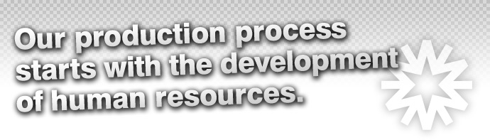 Our production process starts with the development of human resources.