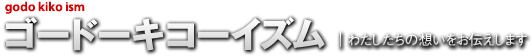 ゴードーキコーイズム | わたしたちの想いをお伝えします