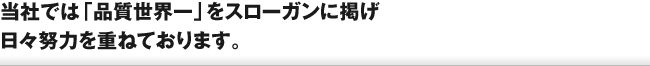 当社では「品質世界一」をスローガンに掲げ日々努力を重ねております。