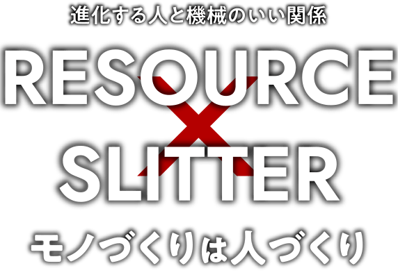 進化する人と機械のいい関係　Resource×Slitter　モノづくりは人づくり