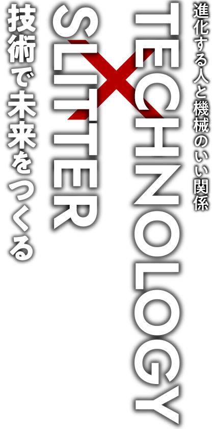 進化する人と機械のいい関係　Technology×Slitter　技術で未来をつくる